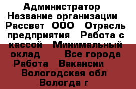 Администратор › Название организации ­ Рассвет, ООО › Отрасль предприятия ­ Работа с кассой › Минимальный оклад ­ 1 - Все города Работа » Вакансии   . Вологодская обл.,Вологда г.